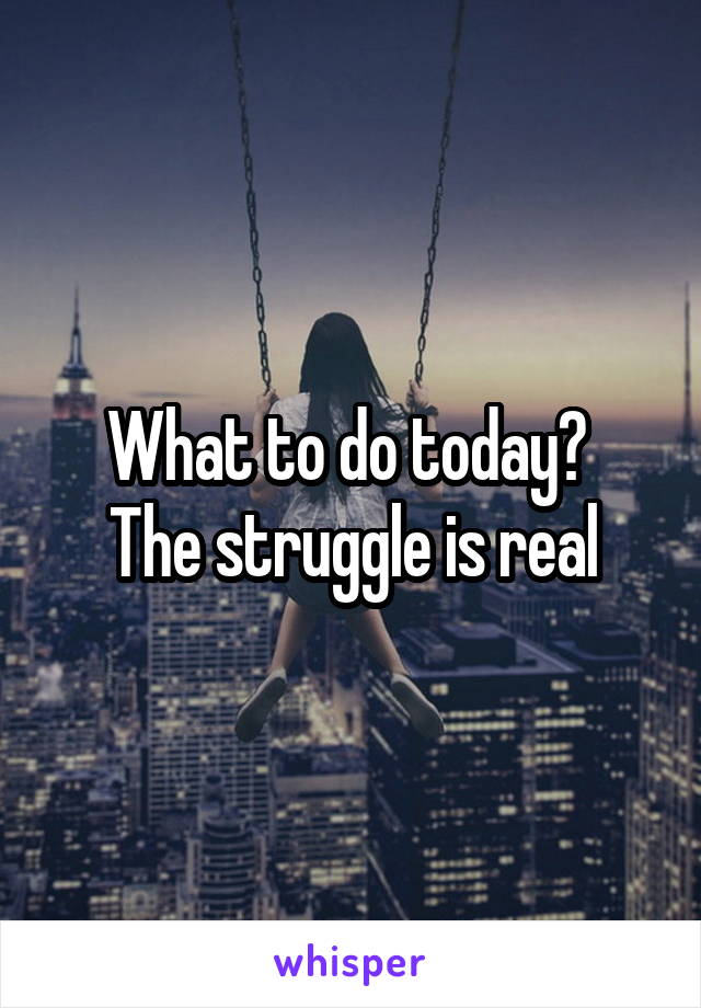 What to do today? 
The struggle is real