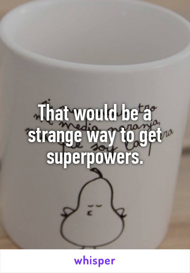 That would be a strange way to get superpowers.