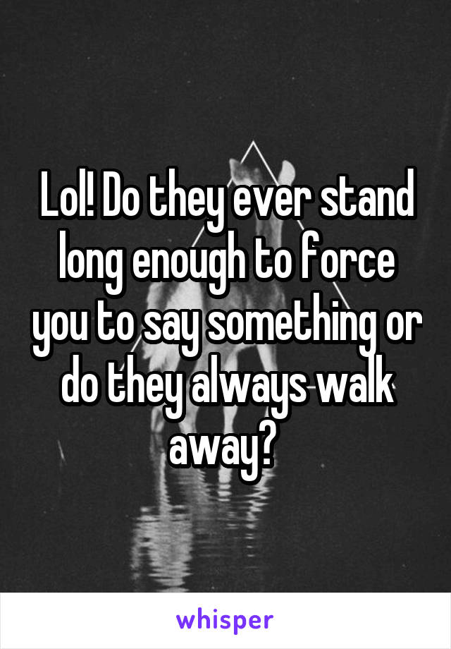 Lol! Do they ever stand long enough to force you to say something or do they always walk away? 