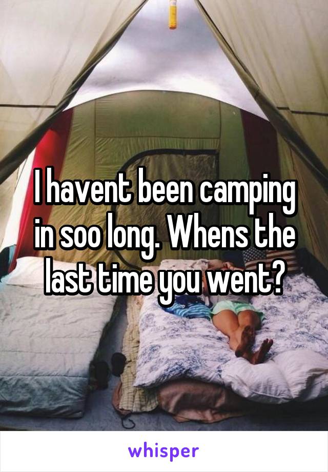 I havent been camping in soo long. Whens the last time you went?