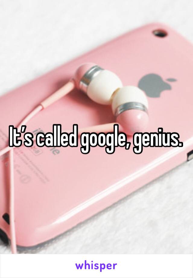 It’s called google, genius. 