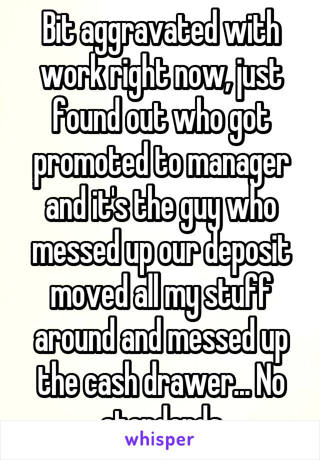 Bit aggravated with work right now, just found out who got promoted to manager and it's the guy who messed up our deposit moved all my stuff around and messed up the cash drawer... No standards