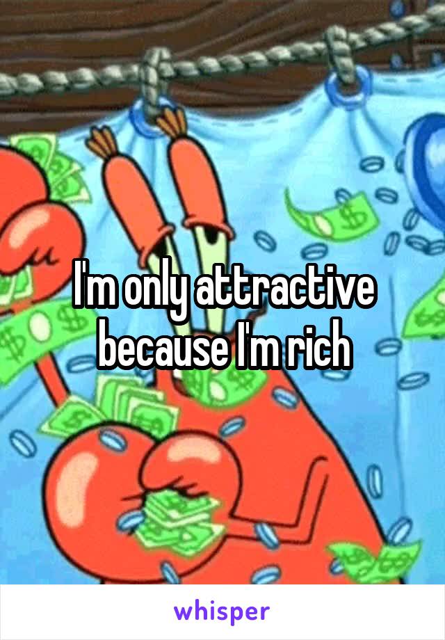 I'm only attractive because I'm rich