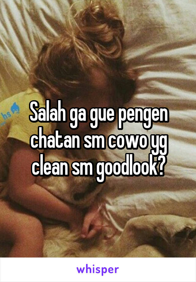 Salah ga gue pengen chatan sm cowo yg clean sm goodlook?