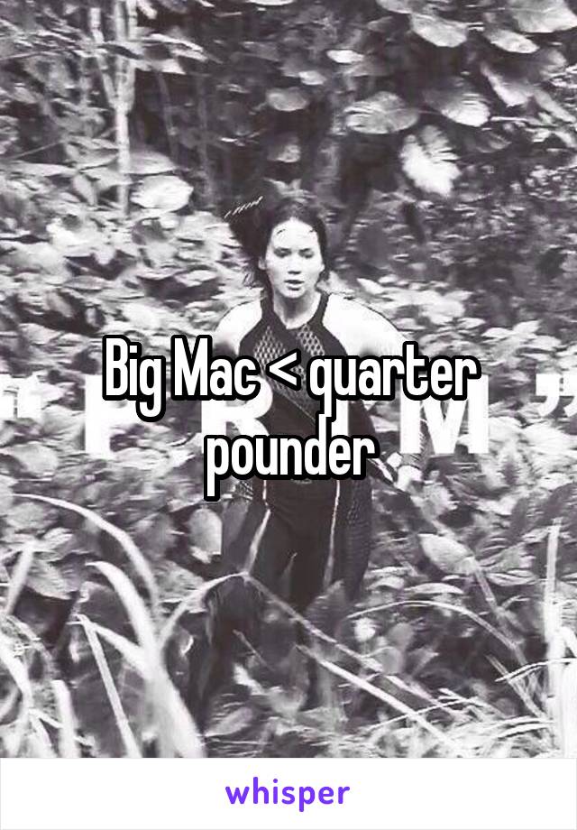 Big Mac < quarter pounder
