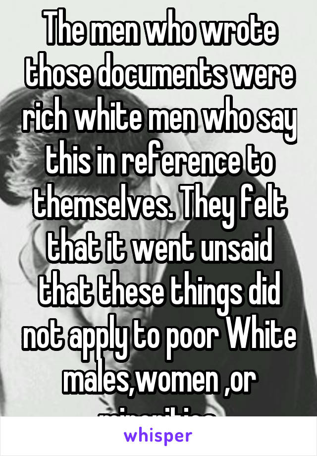 The men who wrote those documents were rich white men who say this in reference to themselves. They felt that it went unsaid that these things did not apply to poor White males,women ,or minorities.