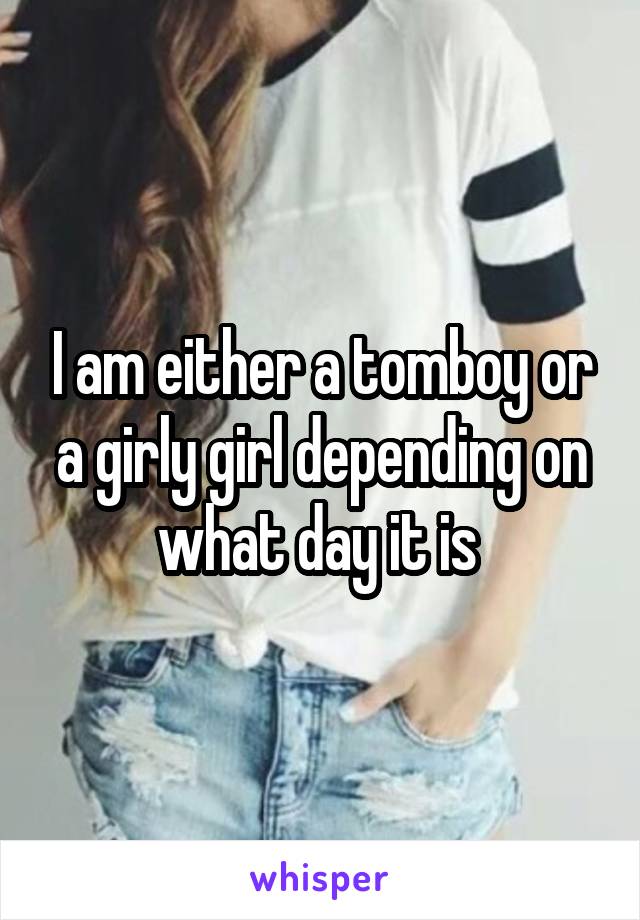 I am either a tomboy or a girly girl depending on what day it is 