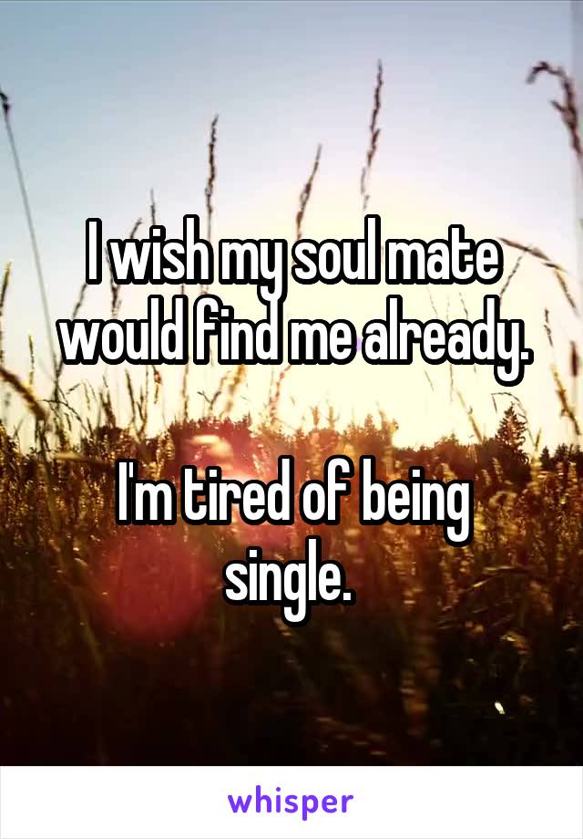 I wish my soul mate would find me already.

I'm tired of being single. 