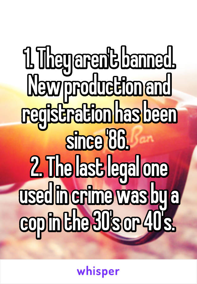 1. They aren't banned. New production and registration has been since '86. 
2. The last legal one used in crime was by a cop in the 30's or 40's. 