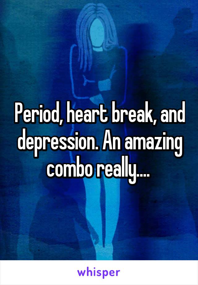 Period, heart break, and depression. An amazing combo really.... 