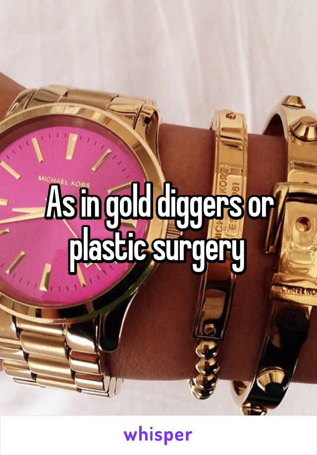 As in gold diggers or plastic surgery 