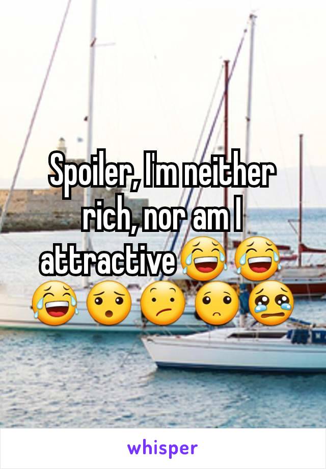 Spoiler, I'm neither rich, nor am I attractive😂😂😂😯😕🙁😢