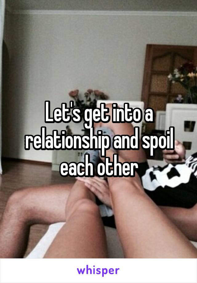 Let's get into a relationship and spoil each other