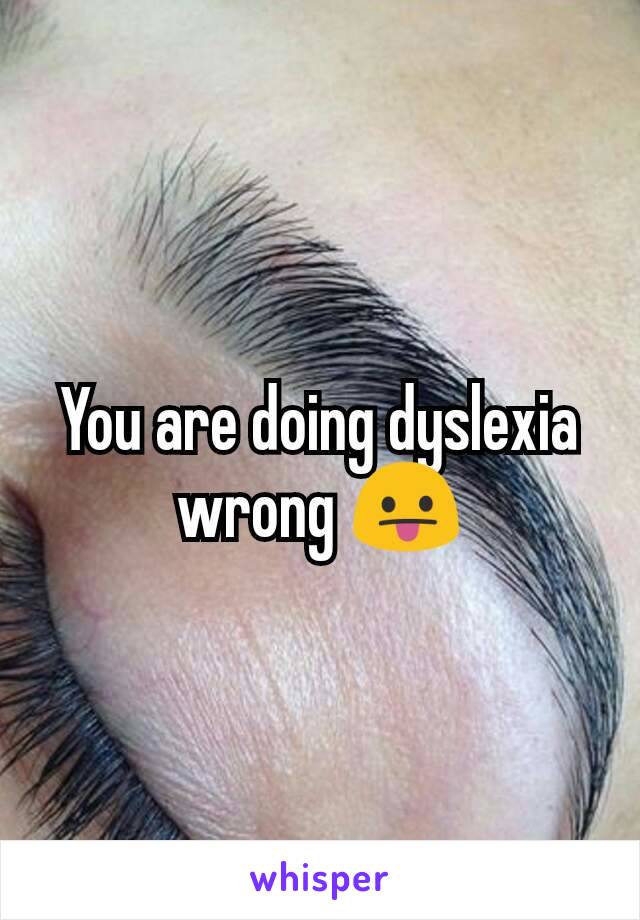 You are doing dyslexia wrong 😛