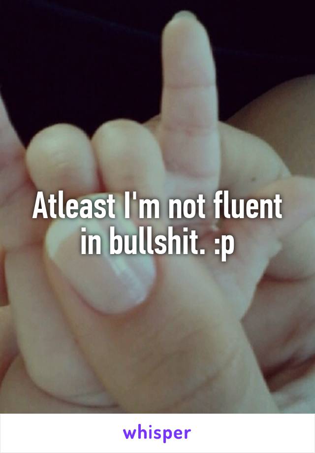 Atleast I'm not fluent in bullshit. :p