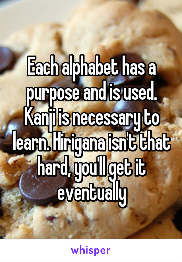 Each alphabet has a purpose and is used. Kanji is necessary to learn. Hirigana isn't that hard, you'll get it eventually