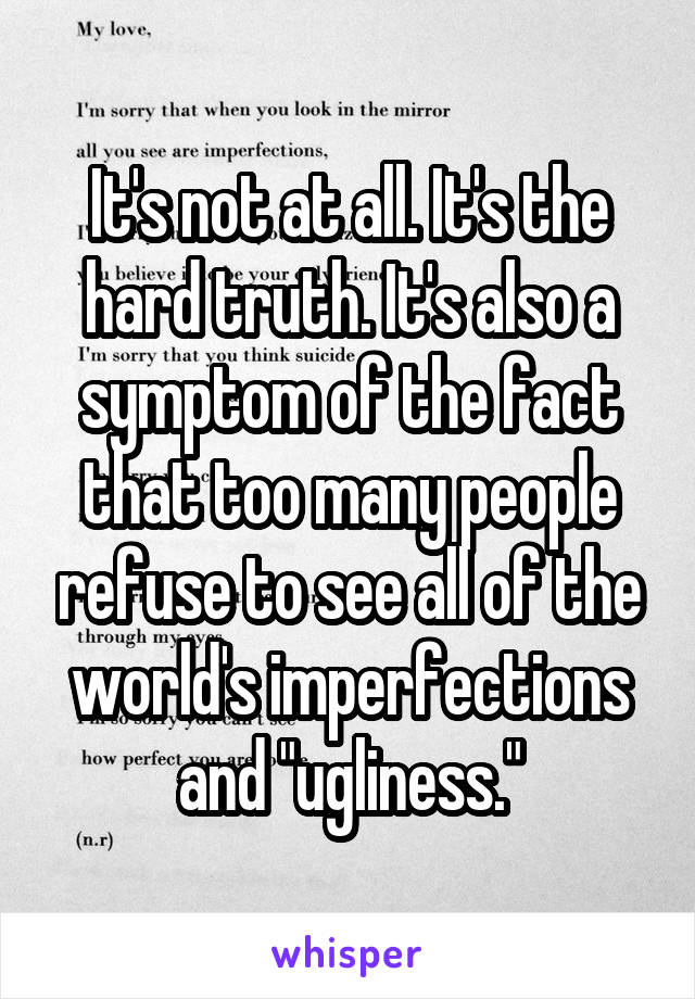 It's not at all. It's the hard truth. It's also a symptom of the fact that too many people refuse to see all of the world's imperfections and "ugliness."