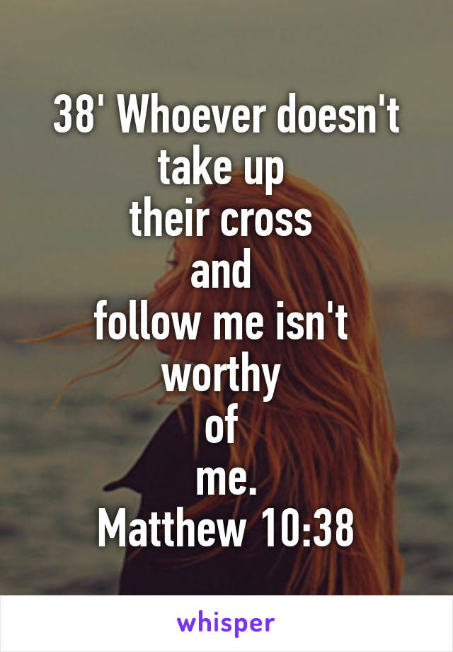 38' Whoever doesn't take up 
their cross 
and 
follow me isn't 
worthy 
of 
me.
Matthew 10:38