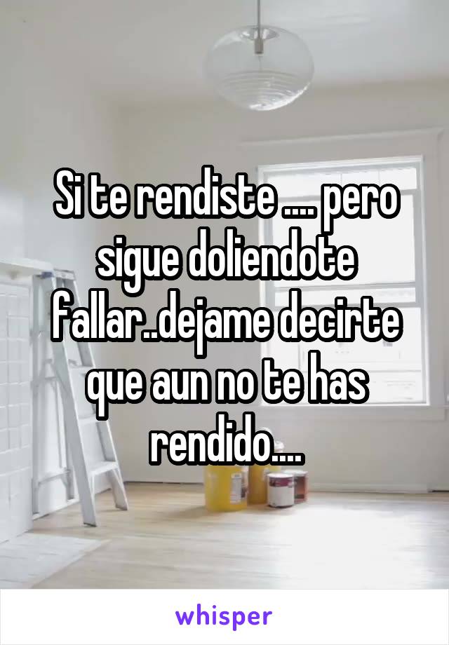 Si te rendiste .... pero sigue doliendote fallar..dejame decirte que aun no te has rendido....