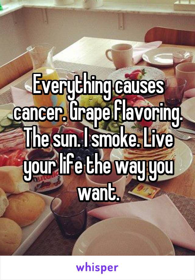 Everything causes cancer. Grape flavoring. The sun. I smoke. Live your life the way you want.