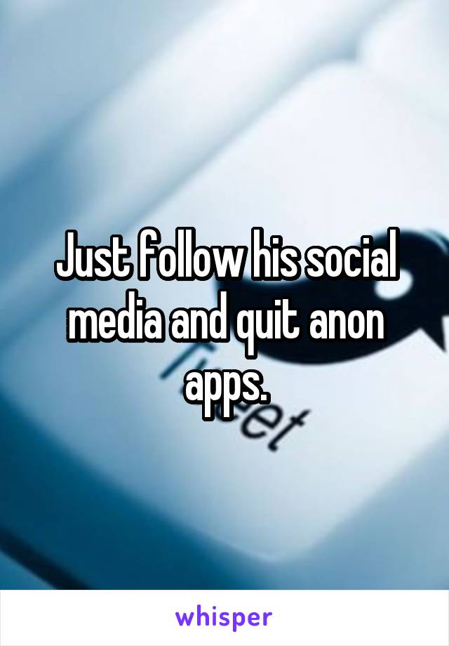Just follow his social media and quit anon apps.