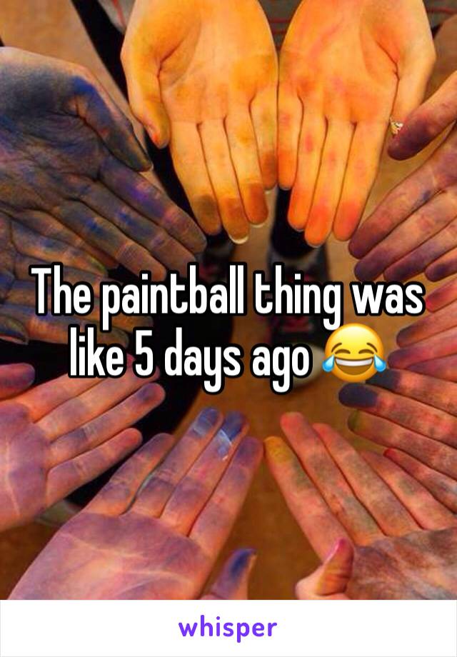 The paintball thing was like 5 days ago 😂