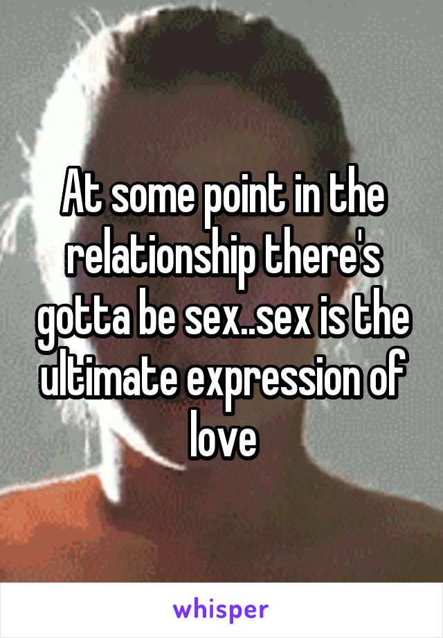 At some point in the relationship there's gotta be sex..sex is the ultimate expression of love