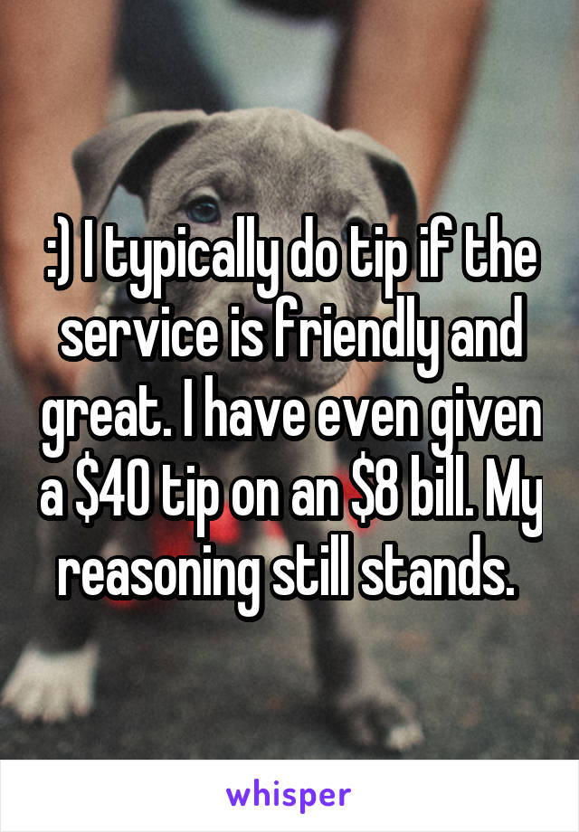 :) I typically do tip if the service is friendly and great. I have even given a $40 tip on an $8 bill. My reasoning still stands. 