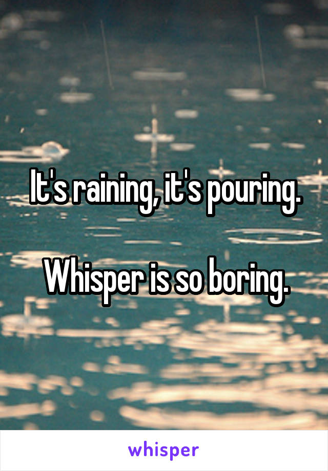 It's raining, it's pouring.

Whisper is so boring.