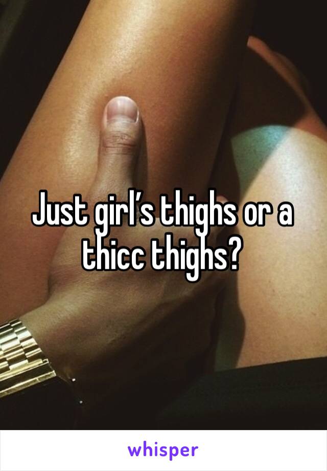 Just girl’s thighs or a thicc thighs?