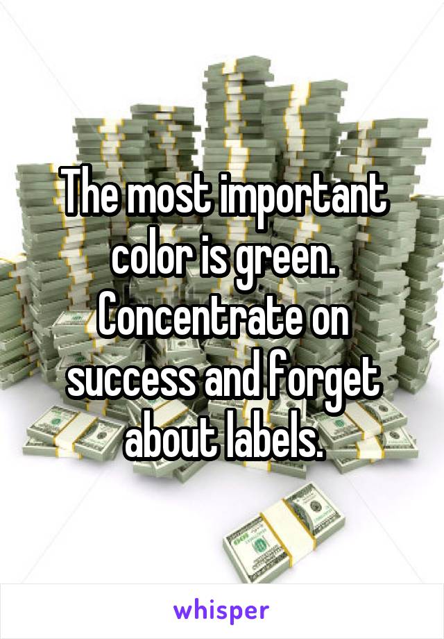 The most important color is green. Concentrate on success and forget about labels.