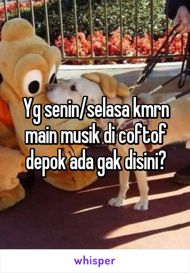 Yg senin/selasa kmrn main musik di coftof depok ada gak disini?