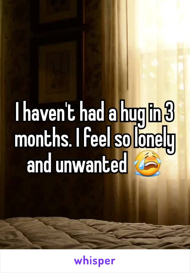 I haven't had a hug in 3 months. I feel so lonely and unwanted 😭