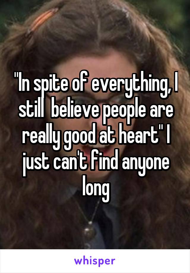 "In spite of everything, I still  believe people are really good at heart" I just can't find anyone long