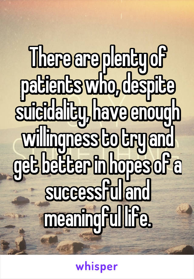 There are plenty of patients who, despite suicidality, have enough willingness to try and get better in hopes of a successful and meaningful life.