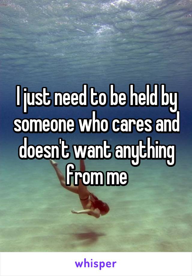 I just need to be held by someone who cares and doesn't want anything from me