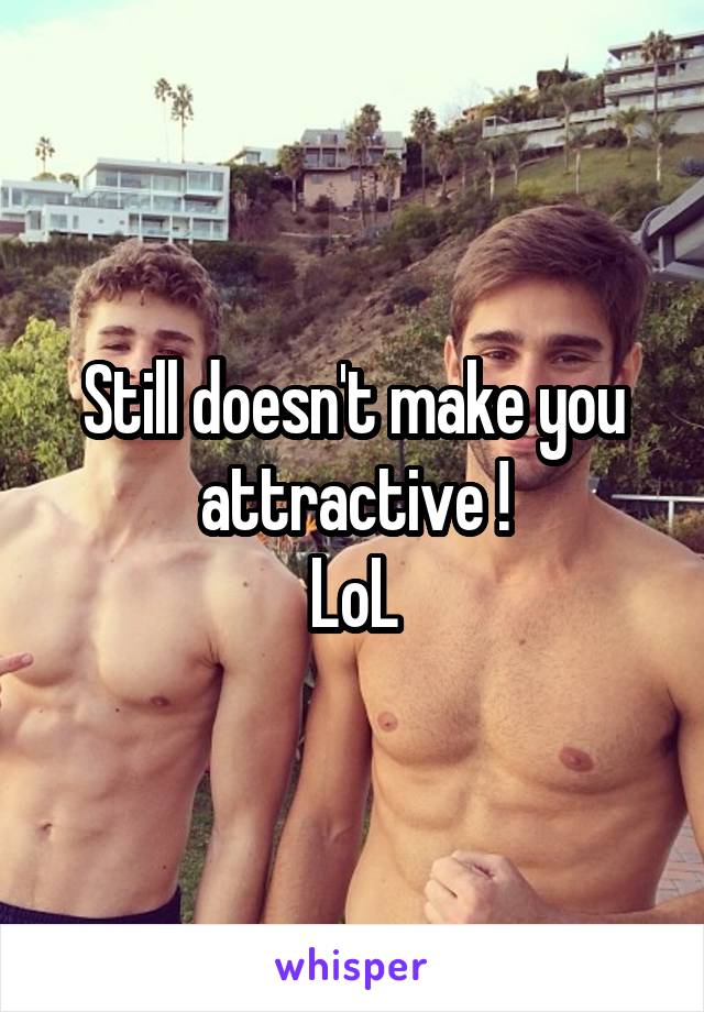 Still doesn't make you attractive !
LoL