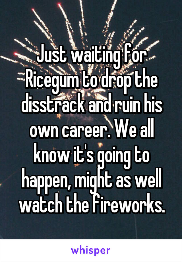 Just waiting for Ricegum to drop the disstrack and ruin his own career. We all know it's going to happen, might as well watch the fireworks.