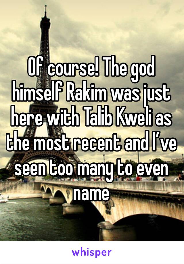 Of course! The god himself Rakim was just here with Talib Kweli as the most recent and I’ve seen too many to even name 
