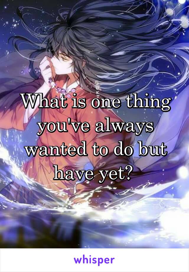 What is one thing you've always wanted to do but have yet? 