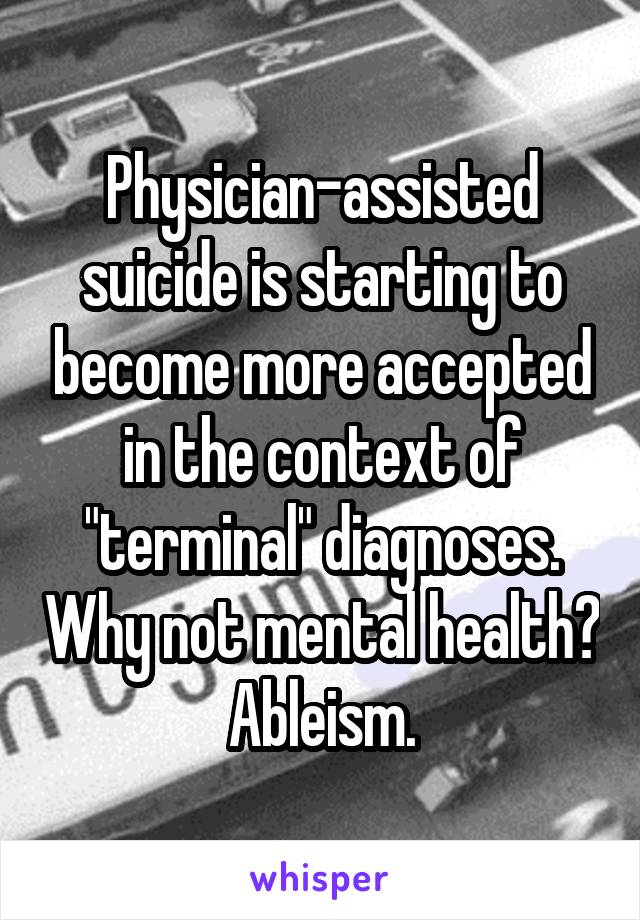 Physician-assisted suicide is starting to become more accepted in the context of "terminal" diagnoses. Why not mental health? Ableism.