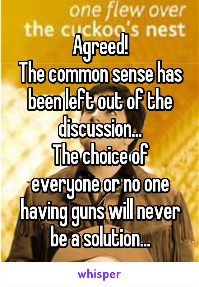 Agreed!
The common sense has been left out of the discussion...
The choice of everyone or no one having guns will never be a solution...