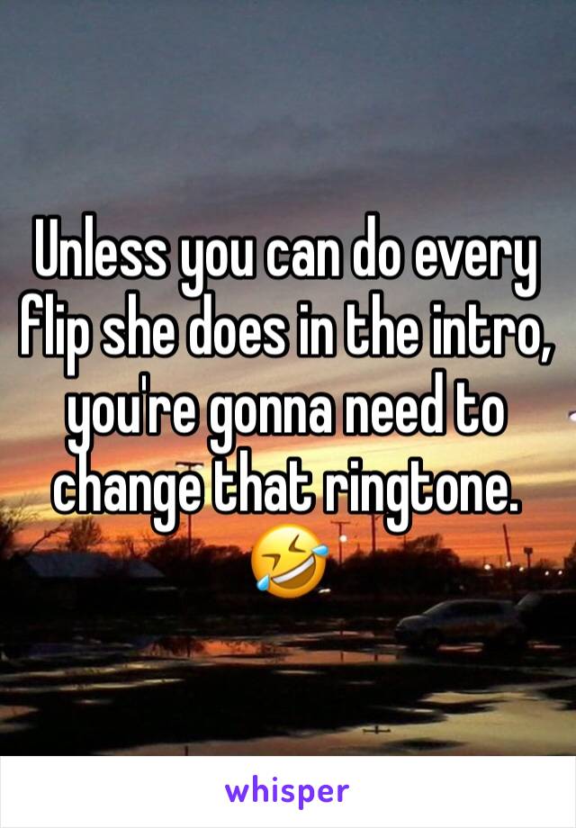 Unless you can do every flip she does in the intro, you're gonna need to change that ringtone. 🤣