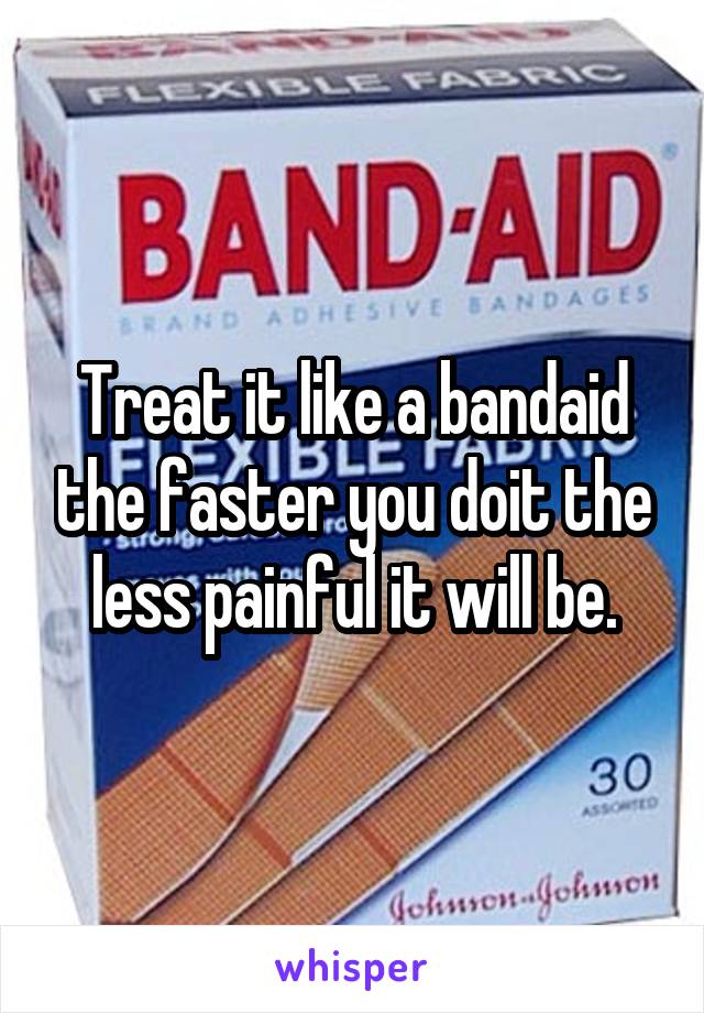 Treat it like a bandaid the faster you doit the less painful it will be.