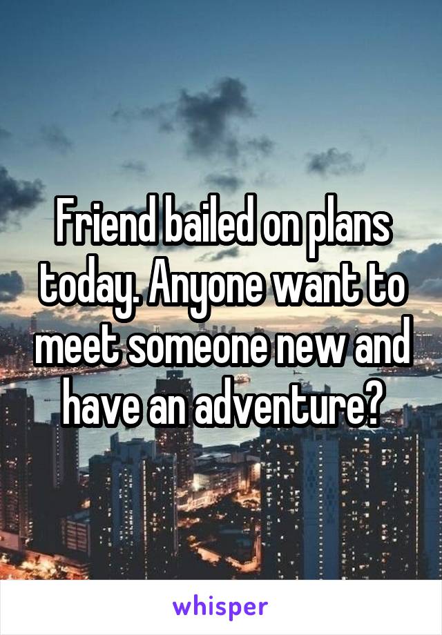 Friend bailed on plans today. Anyone want to meet someone new and have an adventure?