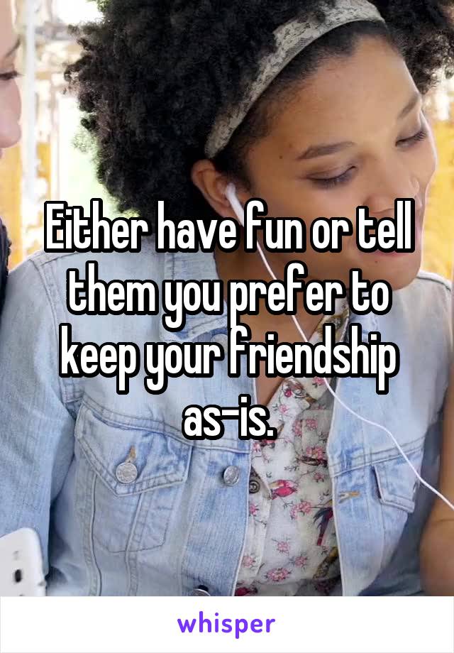 Either have fun or tell them you prefer to keep your friendship as-is.
