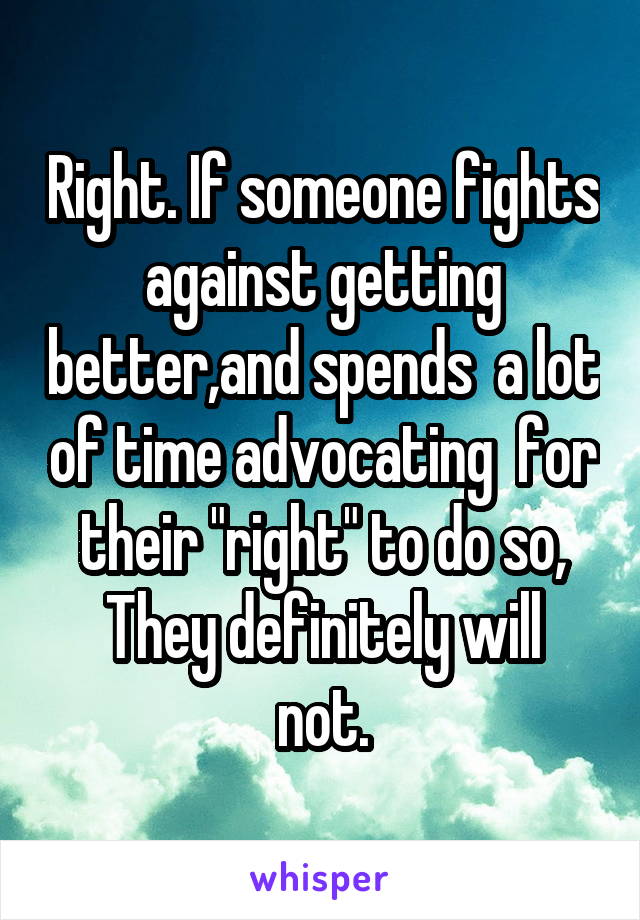Right. If someone fights against getting better,and spends  a lot of time advocating  for their "right" to do so,
They definitely will not.