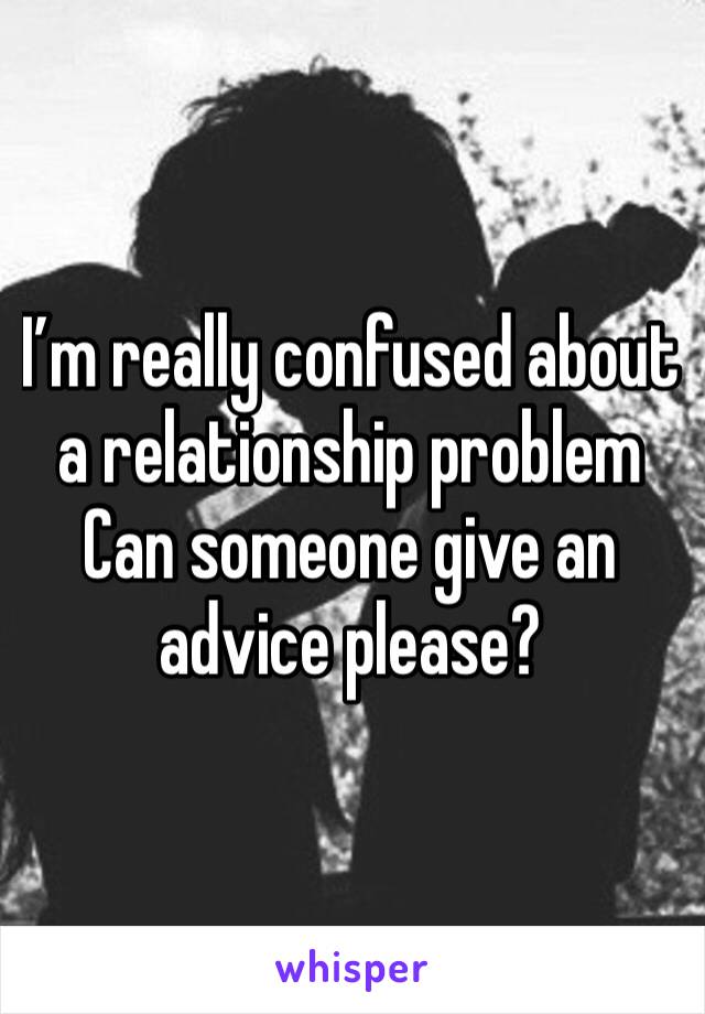 I’m really confused about a relationship problem Can someone give an advice please?