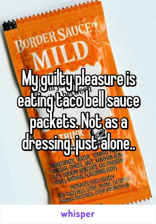 My Guilty Pleasure Is Eating Taco Bell Sauce Packets Not As A Dressingjust Alone