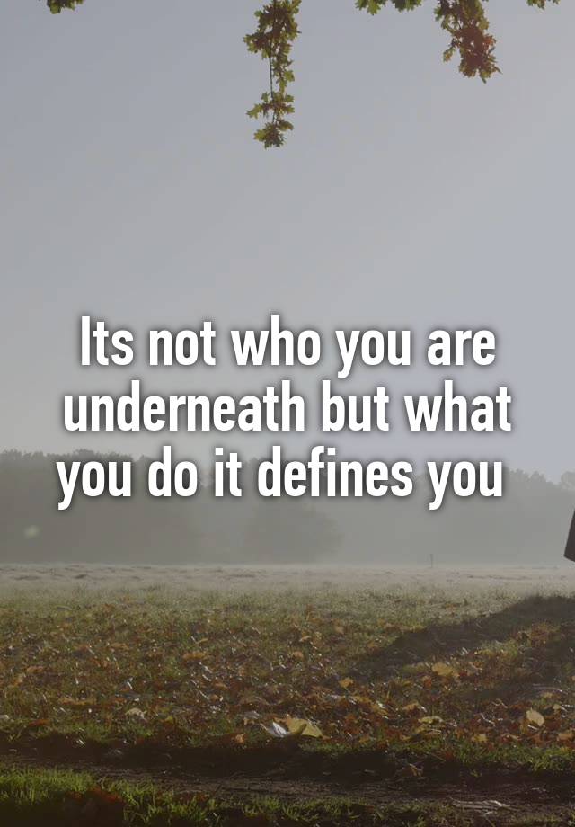 Its not who you are underneath but what you do it defines you